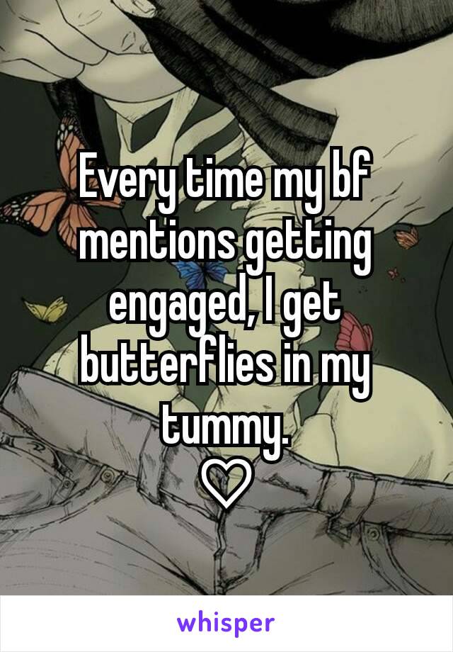 Every time my bf mentions getting engaged, I get butterflies in my tummy.
♡