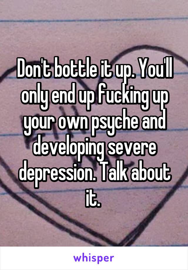 Don't bottle it up. You'll only end up fucking up your own psyche and developing severe depression. Talk about it. 