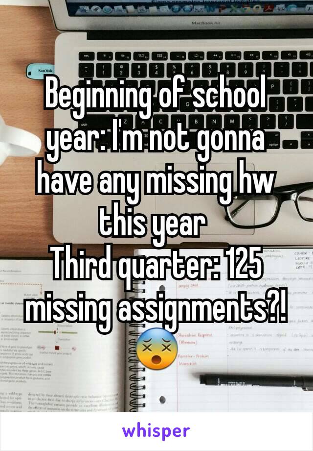 Beginning of school year: I'm not gonna have any missing hw this year 
Third quarter: 125 missing assignments?! 😵