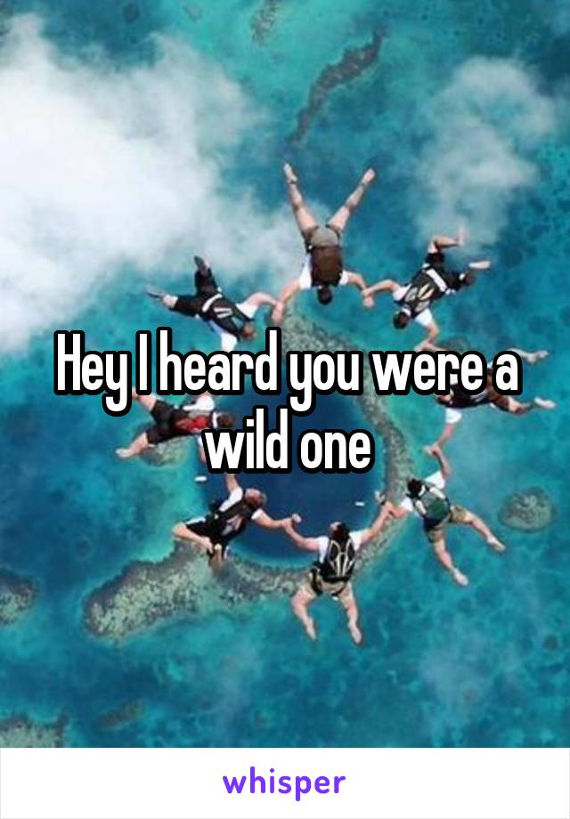 Hey I heard you were a wild one