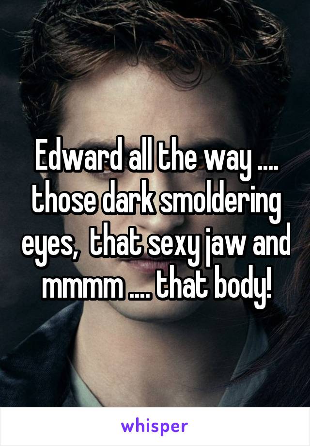 Edward all the way .... those dark smoldering eyes,  that sexy jaw and mmmm .... that body!