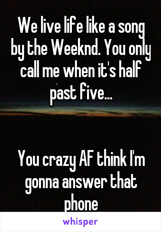 We live life like a song by the Weeknd. You only call me when it's half past five...


You crazy AF think I'm gonna answer that phone