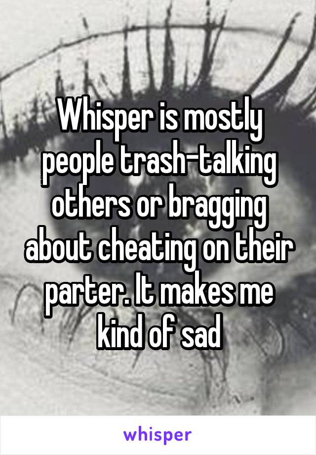 Whisper is mostly people trash-talking others or bragging about cheating on their parter. It makes me kind of sad