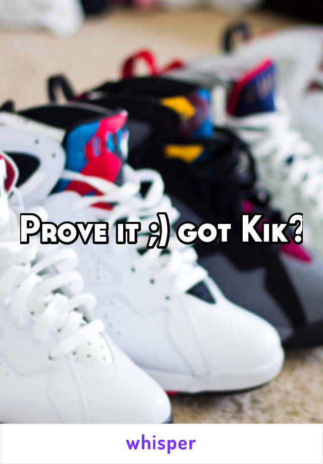 Prove it ;) got Kik?