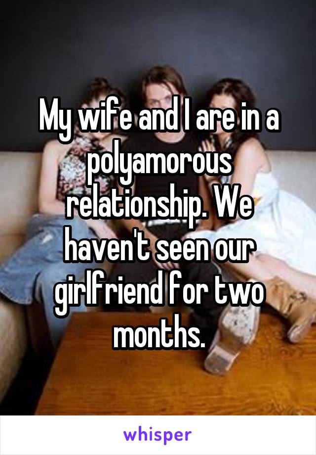 My wife and I are in a polyamorous relationship. We haven't seen our girlfriend for two months.