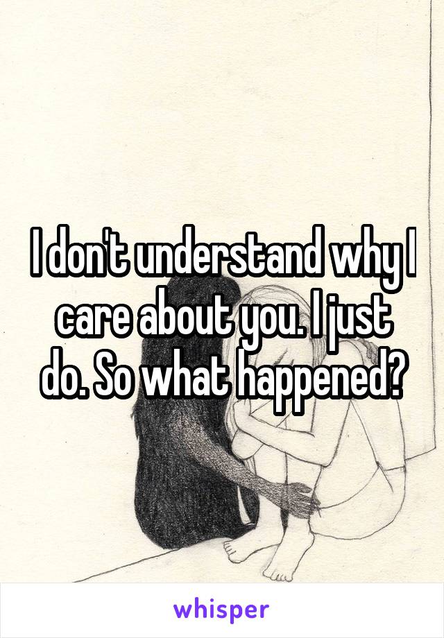 I don't understand why I care about you. I just do. So what happened?