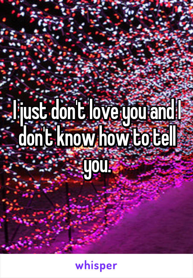 I just don't love you and I don't know how to tell you.