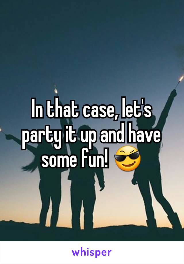 In that case, let's party it up and have some fun! 😎