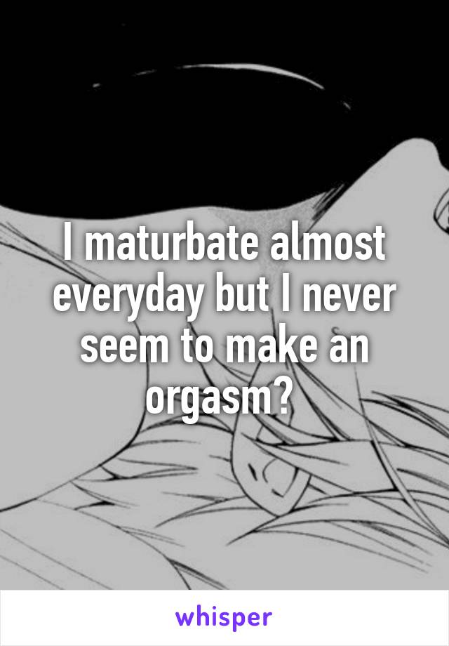 I maturbate almost everyday but I never seem to make an orgasm? 