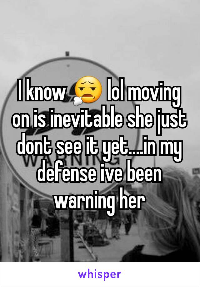 I know 😧 lol moving on is inevitable she just dont see it yet....in my defense ive been warning her