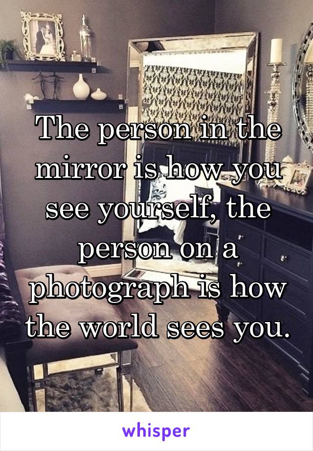 The person in the mirror is how you see yourself, the person on a photograph is how the world sees you.