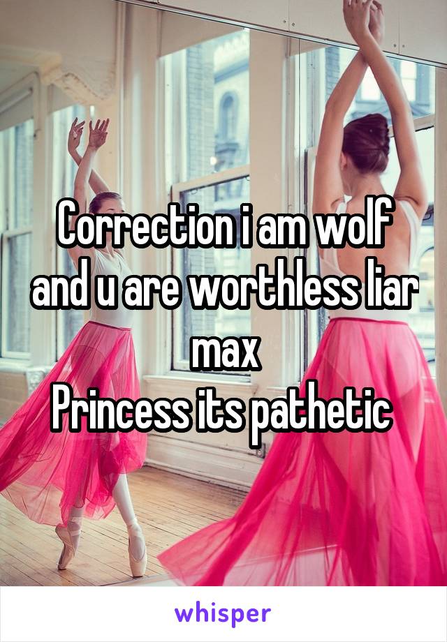 Correction i am wolf and u are worthless liar max
Princess its pathetic 