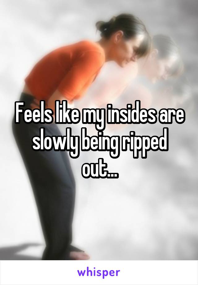 Feels like my insides are slowly being ripped out...