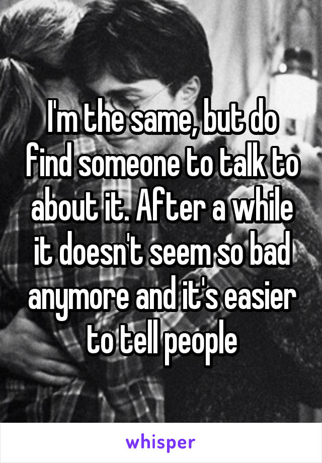 I'm the same, but do find someone to talk to about it. After a while it doesn't seem so bad anymore and it's easier to tell people