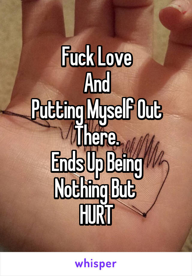 Fuck Love
And
Putting Myself Out
There.
Ends Up Being
Nothing But 
HURT