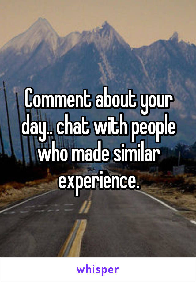 Comment about your day.. chat with people who made similar experience.