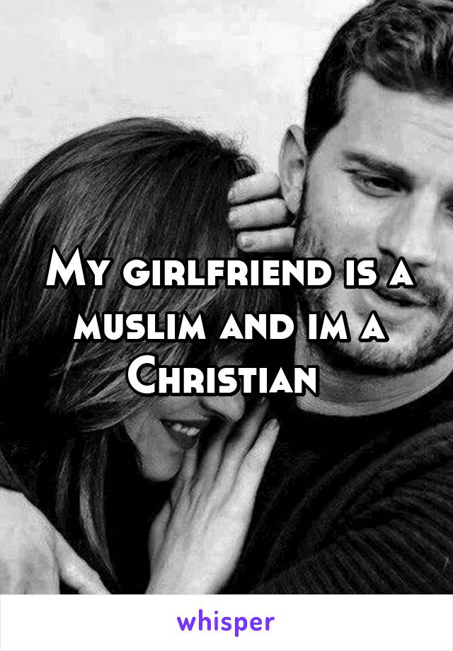 My girlfriend is a muslim and im a Christian 