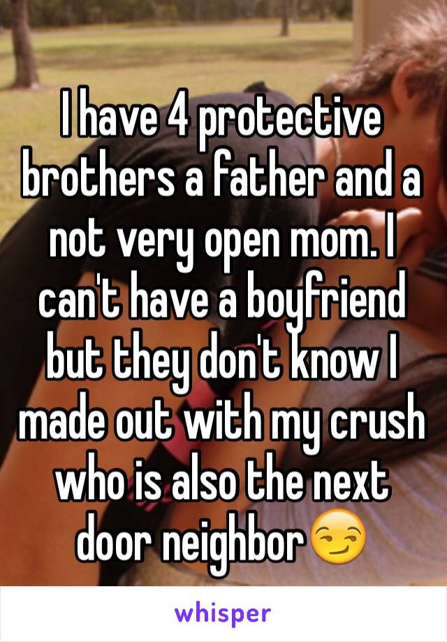 I have 4 protective brothers a father and a not very open mom. I can't have a boyfriend but they don't know I made out with my crush who is also the next door neighbor😏