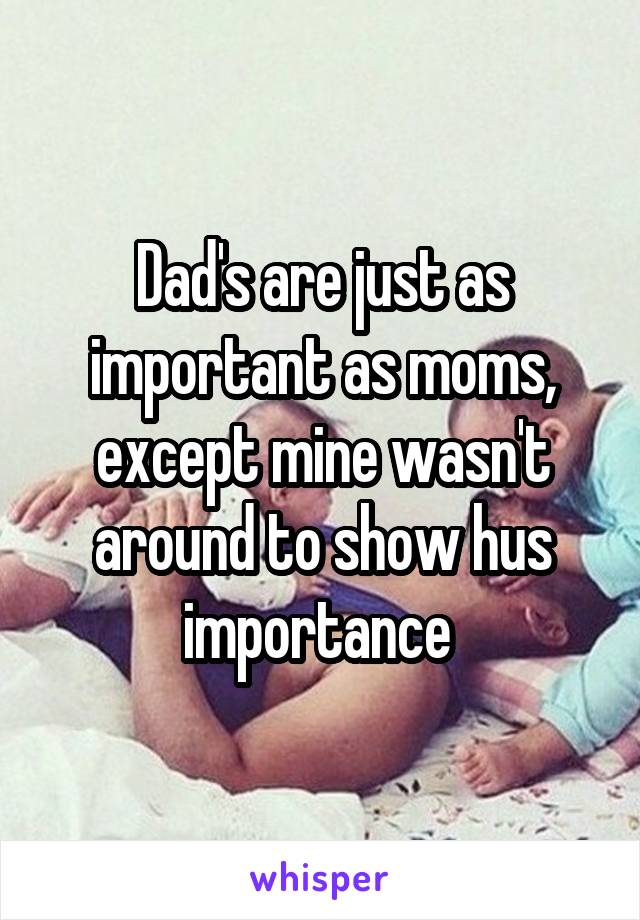 Dad's are just as important as moms, except mine wasn't around to show hus importance 