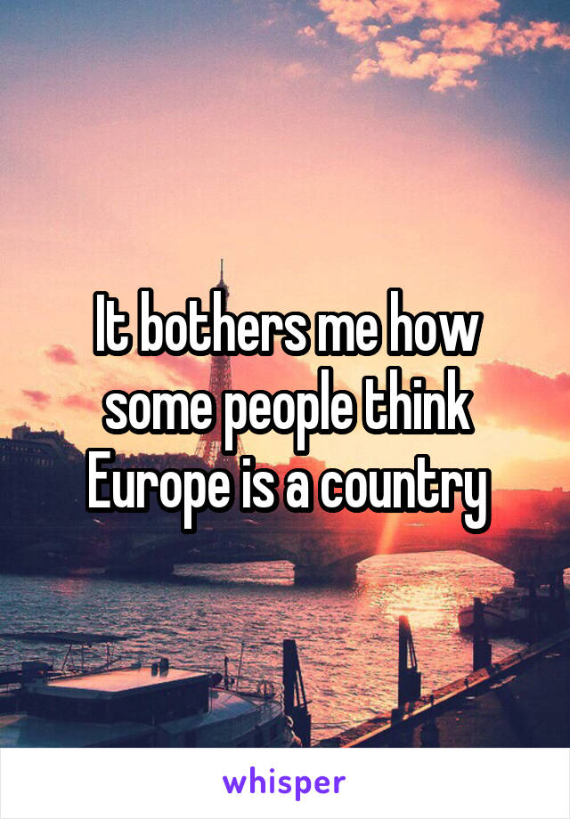 It bothers me how some people think Europe is a country