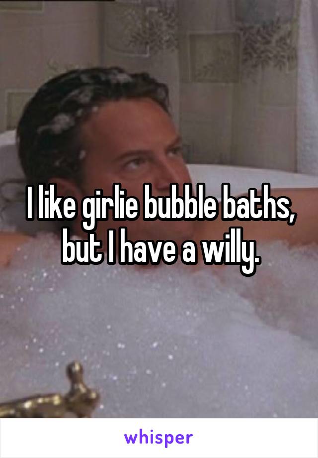 I like girlie bubble baths, but I have a willy.