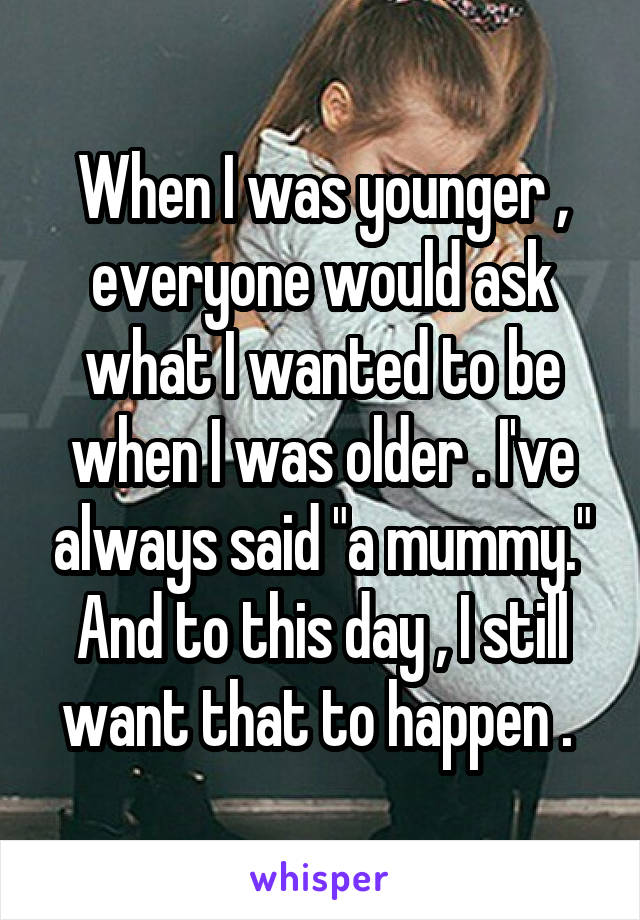 When I was younger , everyone would ask what I wanted to be when I was older . I've always said "a mummy." And to this day , I still want that to happen . 