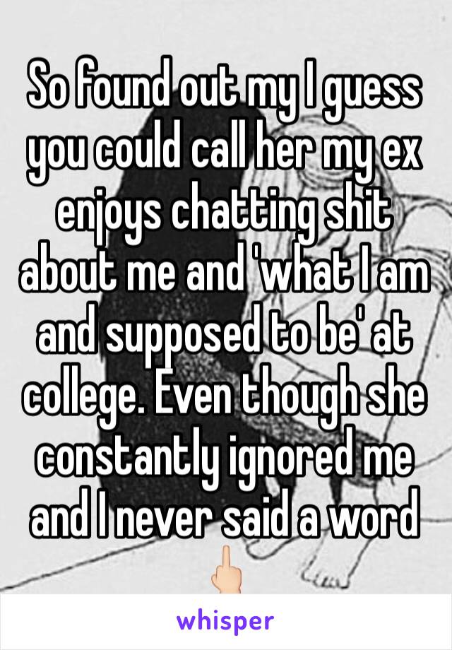 So found out my I guess you could call her my ex enjoys chatting shit about me and 'what I am and supposed to be' at college. Even though she constantly ignored me and I never said a word 🖕🏻