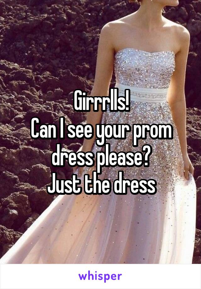 Girrrlls!
Can I see your prom dress please?
Just the dress