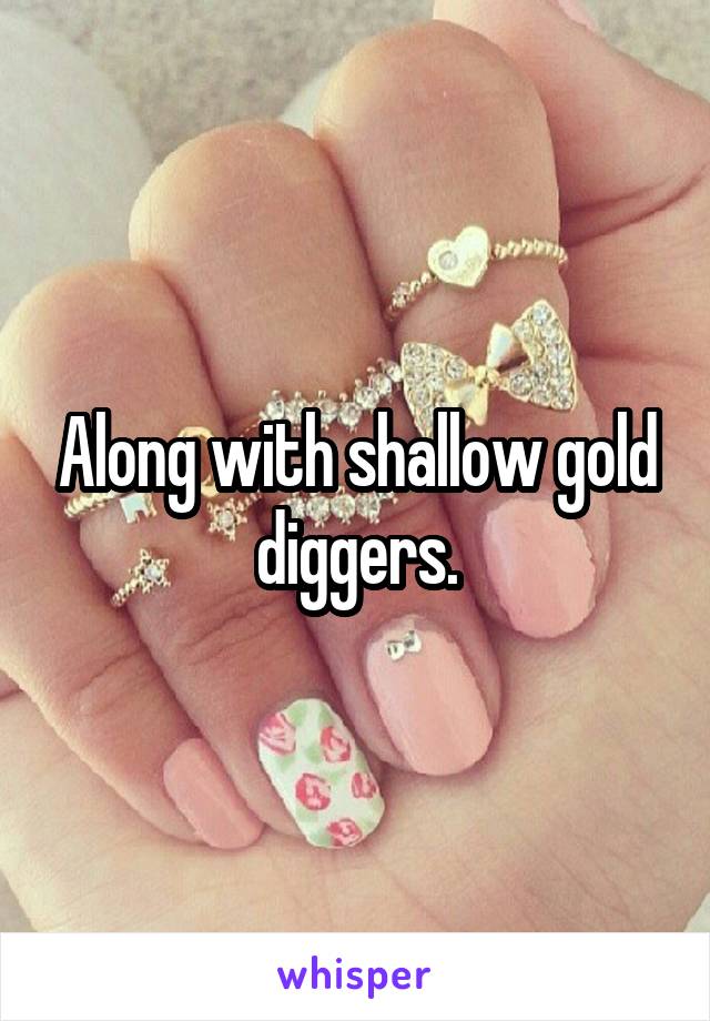 Along with shallow gold diggers.