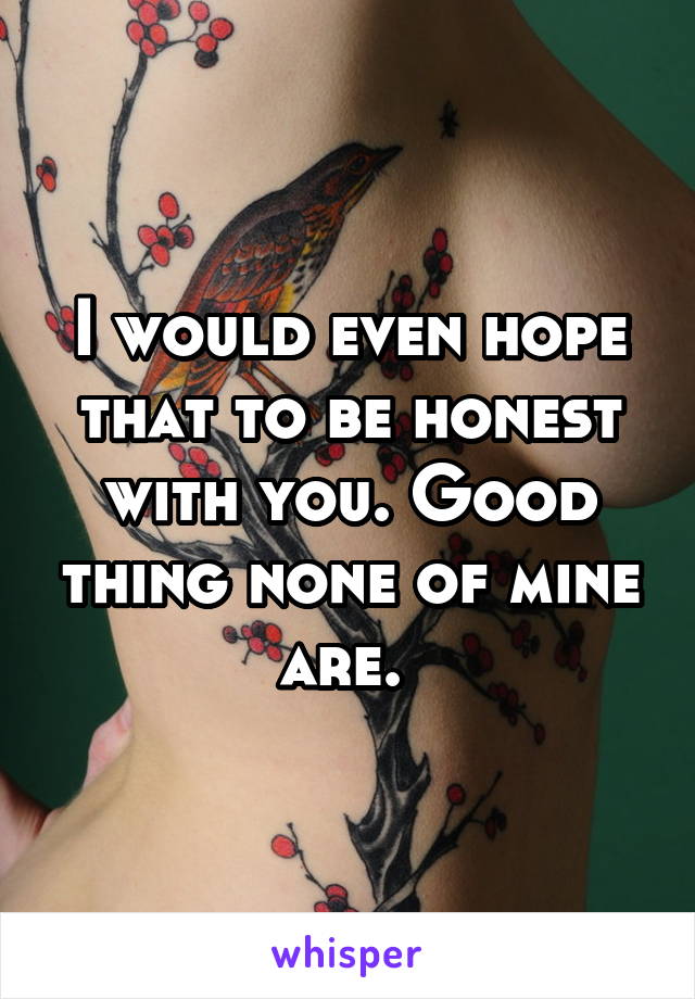 I would even hope that to be honest with you. Good thing none of mine are. 