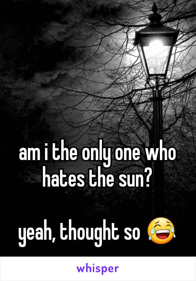 am i the only one who hates the sun?

yeah, thought so 😂
