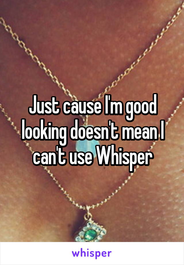 Just cause I'm good looking doesn't mean I can't use Whisper