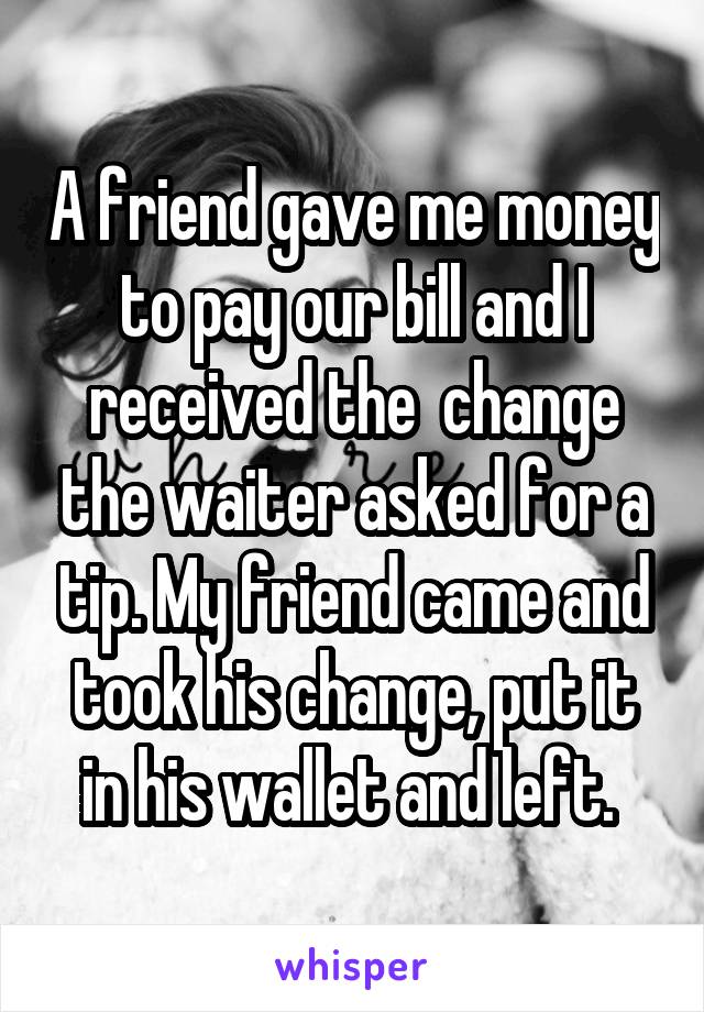 A friend gave me money to pay our bill and I received the  change the waiter asked for a tip. My friend came and took his change, put it in his wallet and left. 