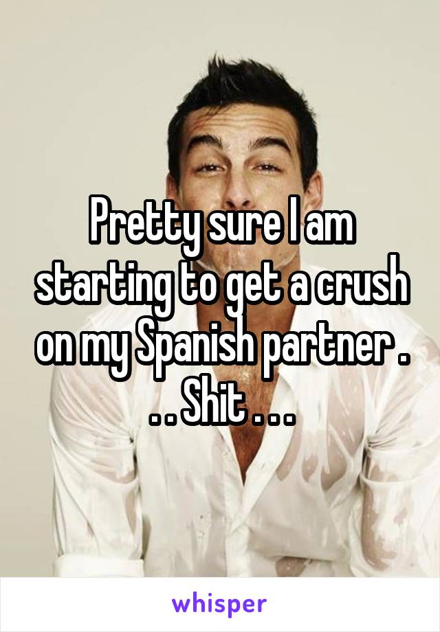 Pretty sure I am starting to get a crush on my Spanish partner . . . Shit . . .