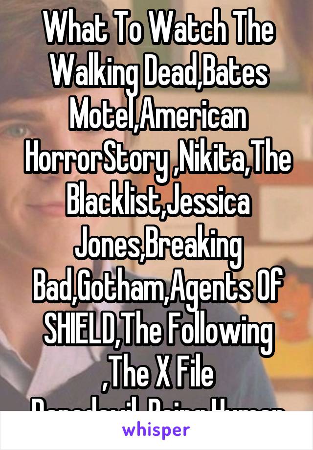 What To Watch The Walking Dead,Bates Motel,American HorrorStory ,Nikita,The Blacklist,Jessica Jones,Breaking Bad,Gotham,Agents Of SHIELD,The Following ,The X File
Daredevil, Being Human