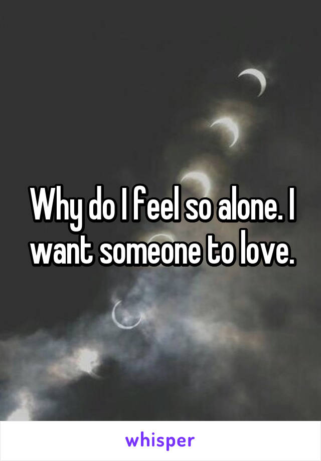 Why do I feel so alone. I want someone to love.