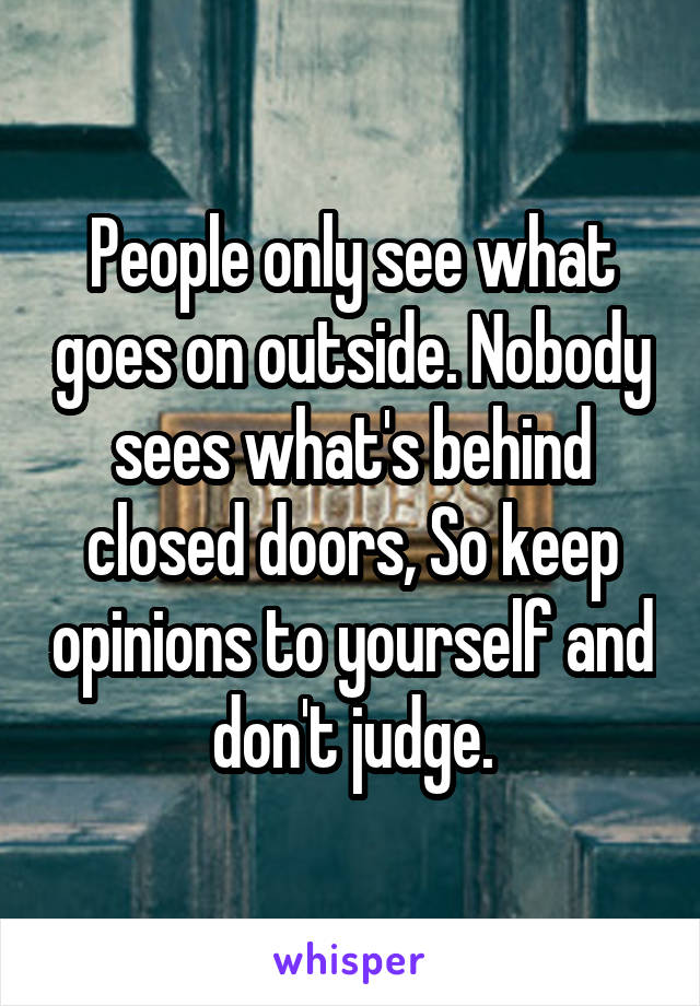 People only see what goes on outside. Nobody sees what's behind closed doors, So keep opinions to yourself and don't judge.