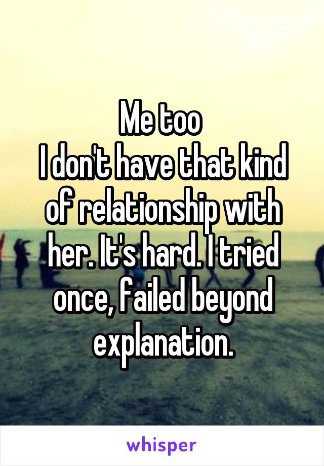 Me too 
I don't have that kind of relationship with her. It's hard. I tried once, failed beyond explanation.