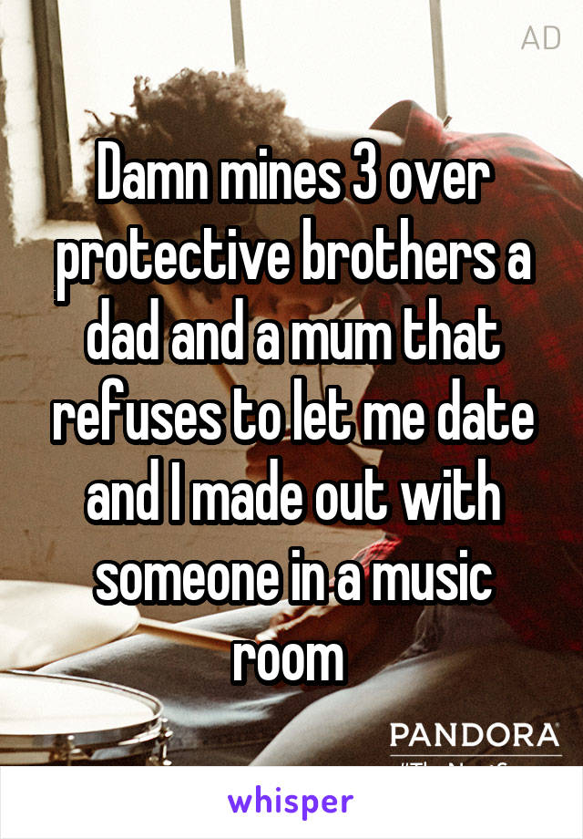 Damn mines 3 over protective brothers a dad and a mum that refuses to let me date and I made out with someone in a music room 