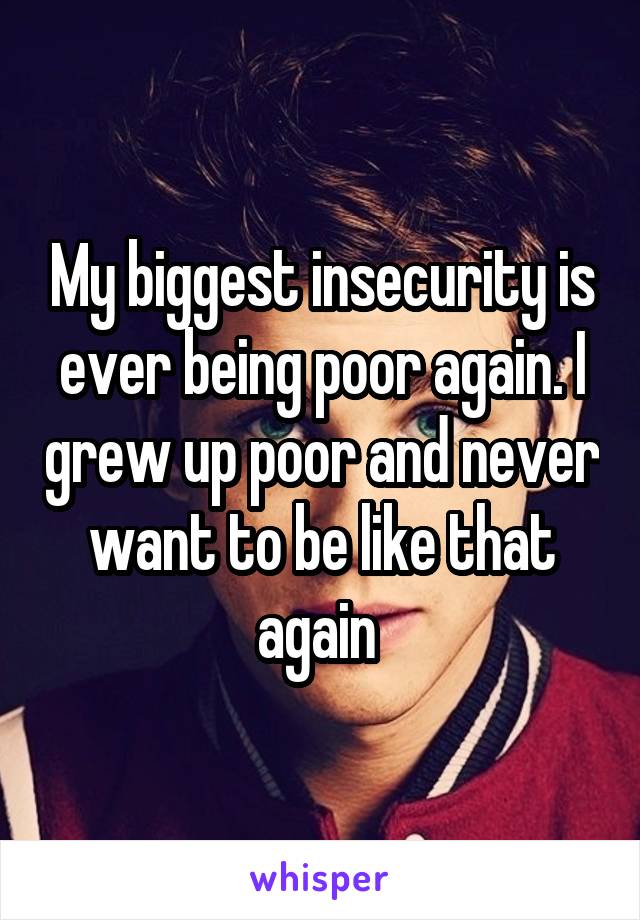 My biggest insecurity is ever being poor again. I grew up poor and never want to be like that again 