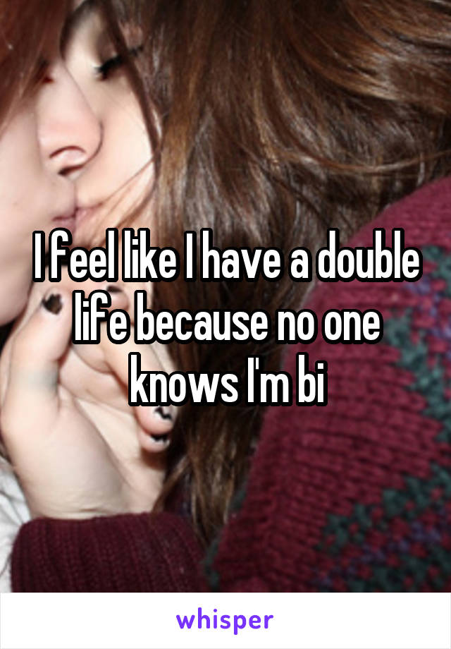 I feel like I have a double life because no one knows I'm bi