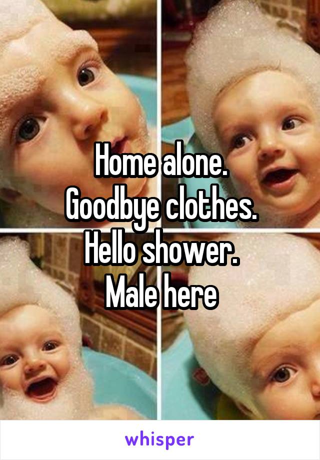 Home alone.
Goodbye clothes.
Hello shower.
Male here