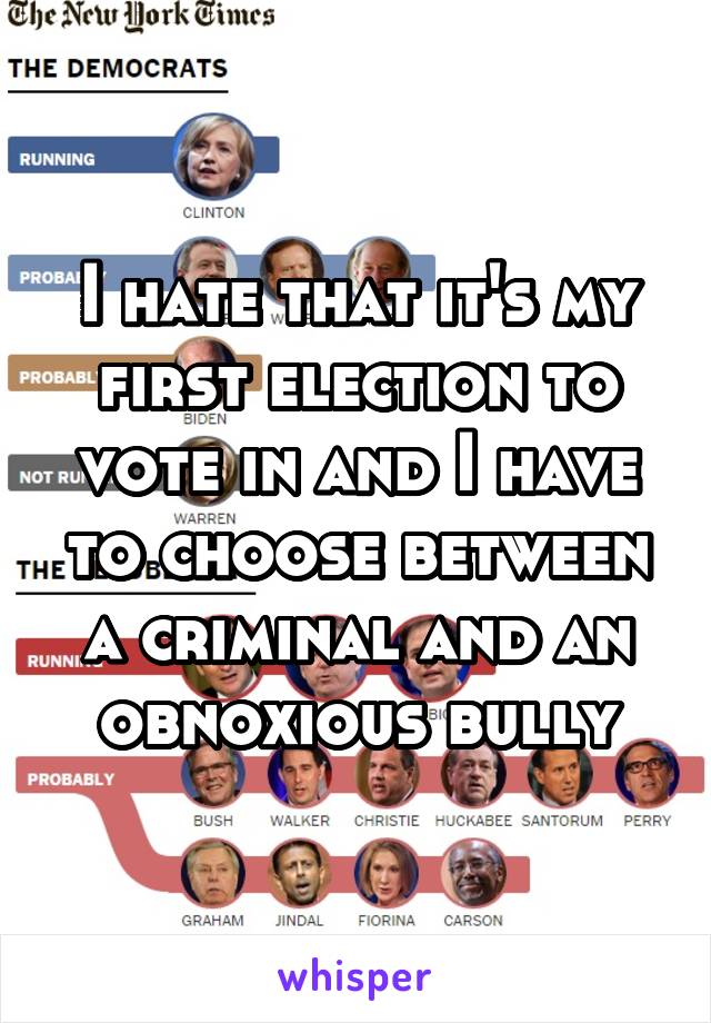 I hate that it's my first election to vote in and I have to choose between a criminal and an obnoxious bully