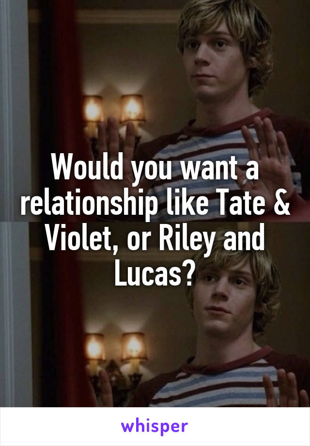 Would you want a relationship like Tate & Violet, or Riley and Lucas?