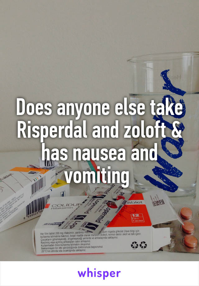 Does anyone else take Risperdal and zoloft & has nausea and vomiting 