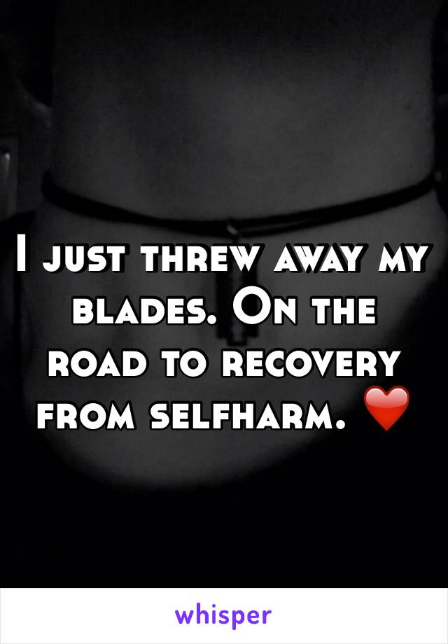 I just threw away my blades. On the road to recovery from selfharm. ❤️