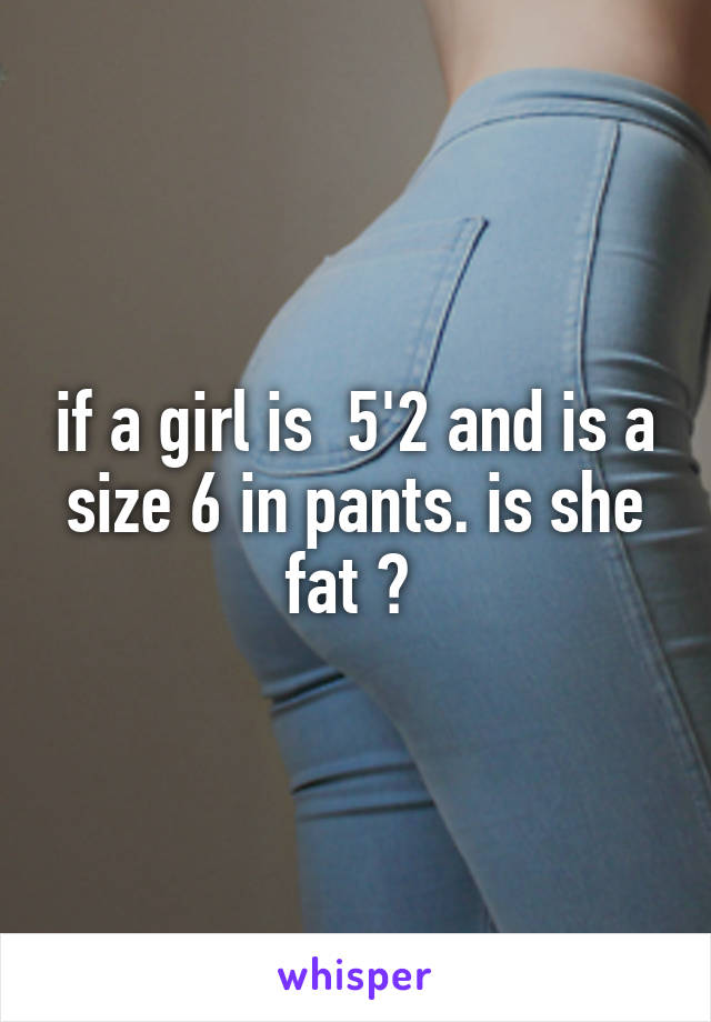 if a girl is  5'2 and is a size 6 in pants. is she fat ? 