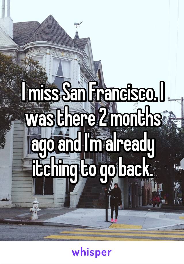 I miss San Francisco. I was there 2 months ago and I'm already itching to go back.