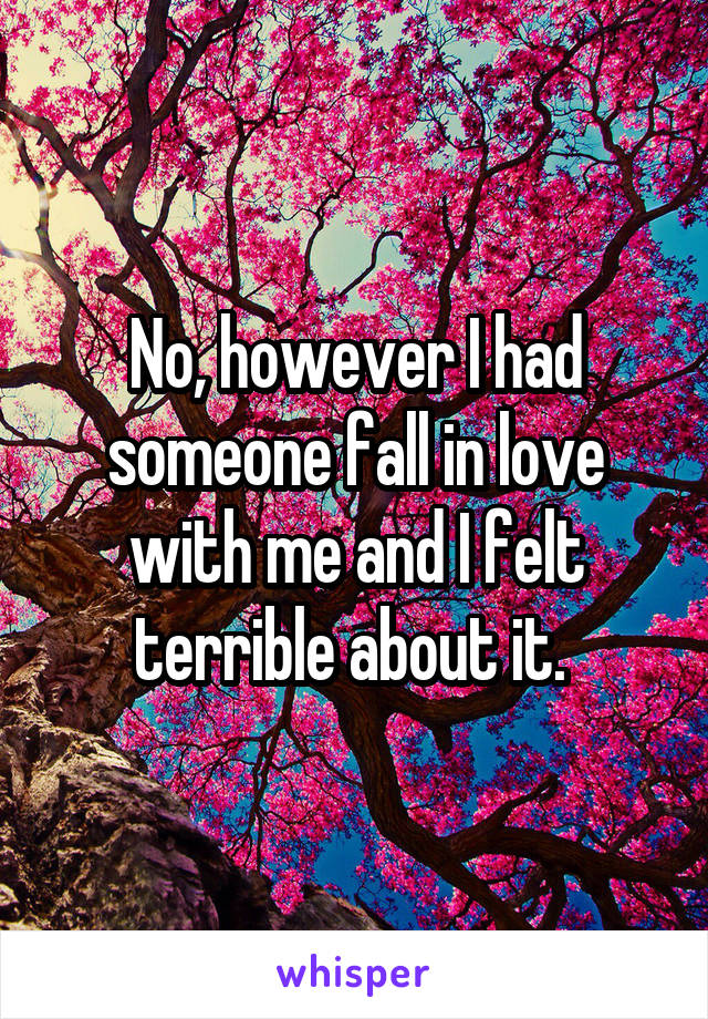 No, however I had someone fall in love with me and I felt terrible about it. 