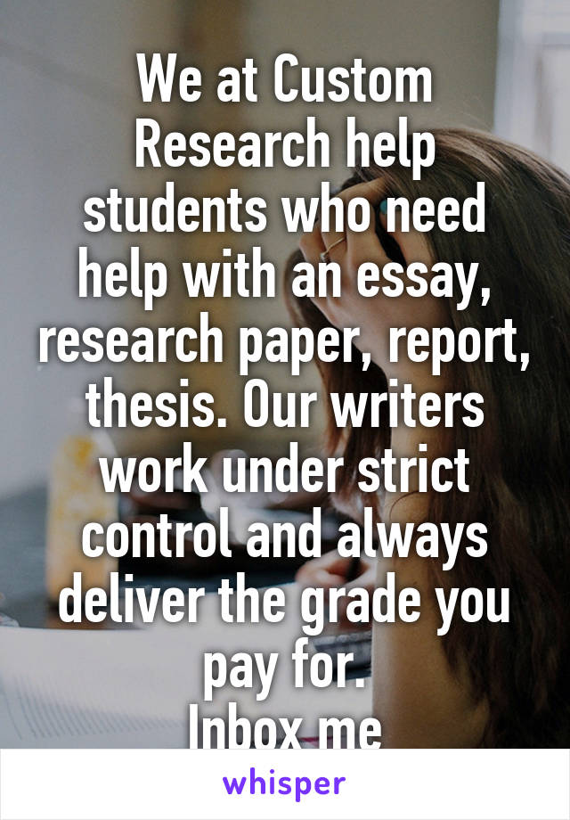 We at Custom Research help students who need help with an essay, research paper, report, thesis. Our writers work under strict control and always deliver the grade you pay for.
 Inbox me 